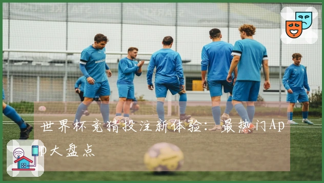世界杯竞猜投注新体验：最热门App大盘点