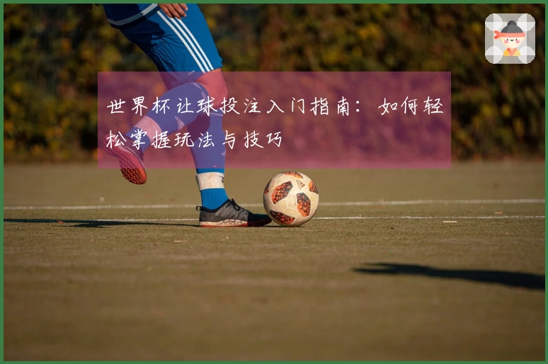 世界杯让球投注入门指南：如何轻松掌握玩法与技巧