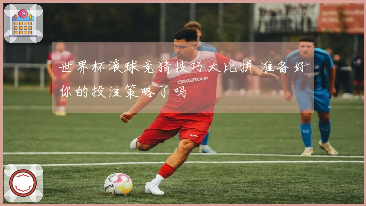 世界杯滚球竞猜技巧大比拼 准备好你的投注策略了吗