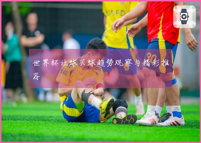 世界杯让球买球趋势观察与精彩推荐
