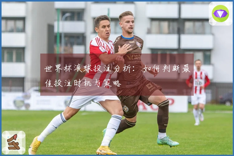 世界杯滚球投注分析：如何判断最佳投注时机与策略