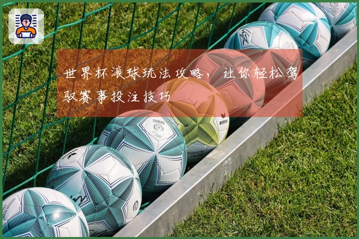 世界杯滚球玩法攻略，让你轻松驾驭赛事投注技巧