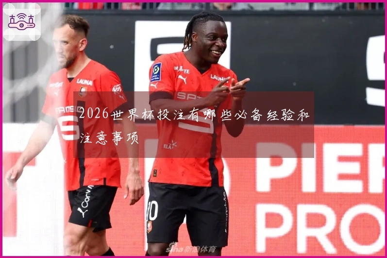 2026世界杯投注有哪些必备经验和注意事项