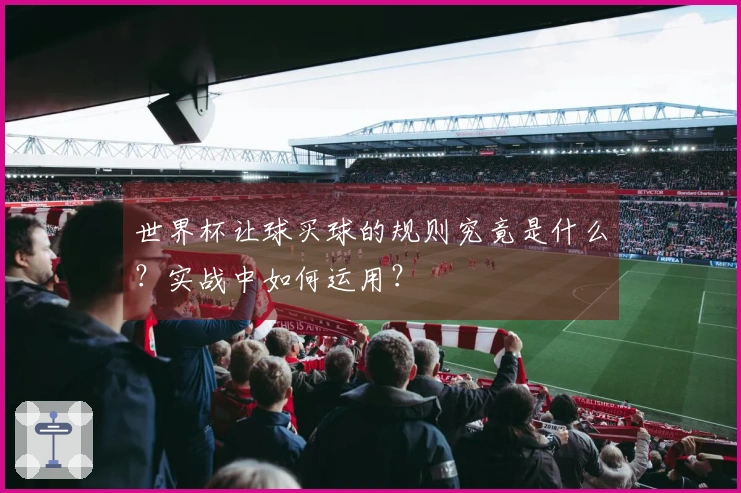 世界杯让球买球的规则究竟是什么？实战中如何运用？