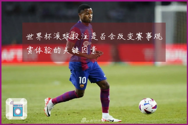 世界杯滚球投注是否会改变赛事观赏体验的关键因素