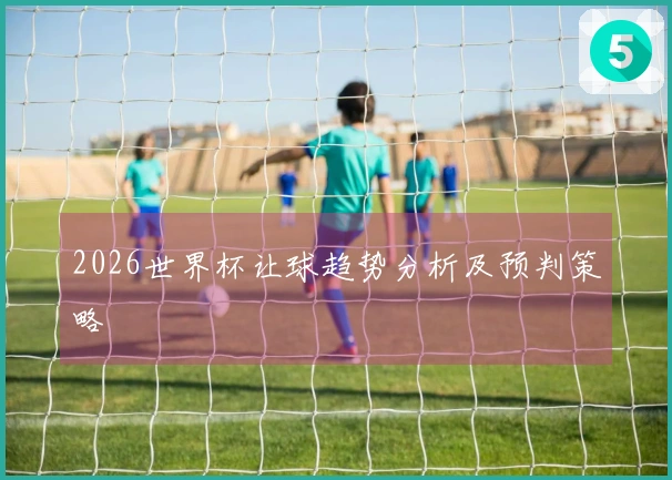 2026世界杯让球趋势分析及预判策略