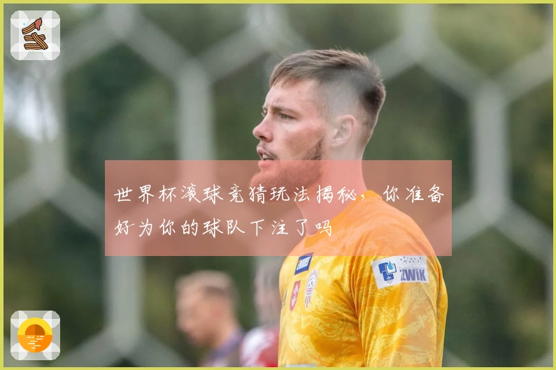世界杯滚球竞猜玩法揭秘，你准备好为你的球队下注了吗