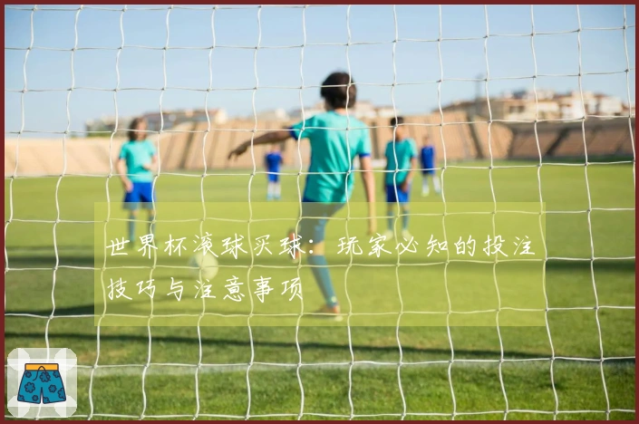 世界杯滚球买球：玩家必知的投注技巧与注意事项