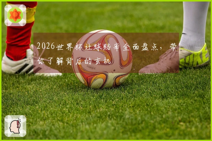 2026世界杯让球赔率全面盘点，带你了解背后的玄机
