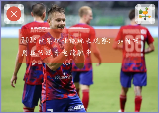 2026世界杯让球玩法观察：如何巧用技巧提升竞猜胜率