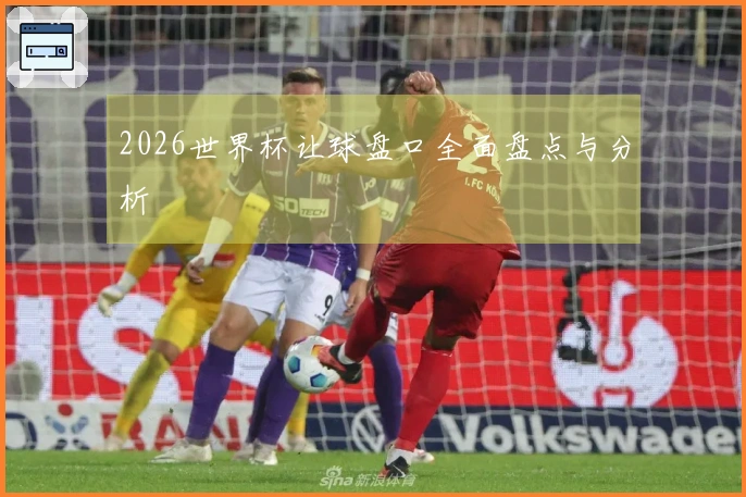 2026世界杯让球盘口全面盘点与分析