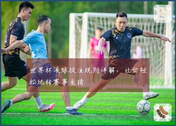 世界杯滚球投注规则详解,让你轻松玩转赛事竞猜