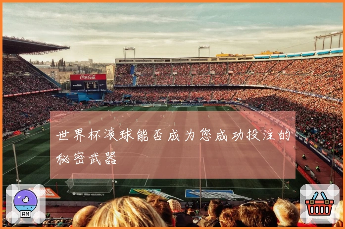 世界杯滚球能否成为您成功投注的秘密武器