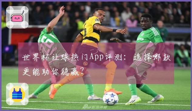 世界杯让球热门App评测：选择哪款更能助你稳赢？