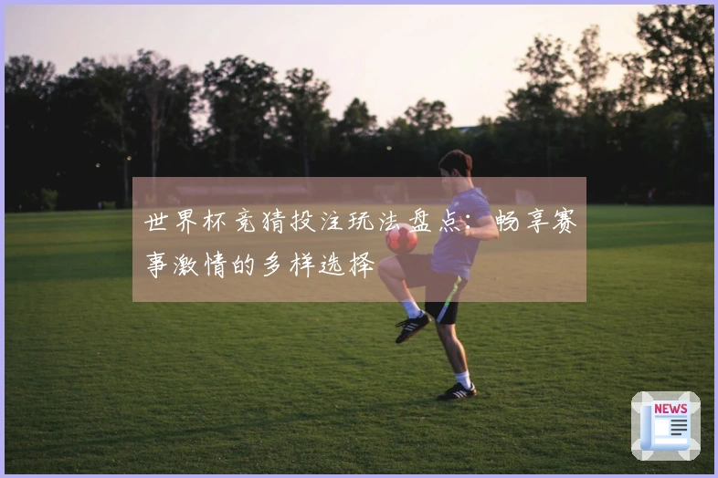 世界杯竞猜投注玩法盘点：畅享赛事激情的多样选择