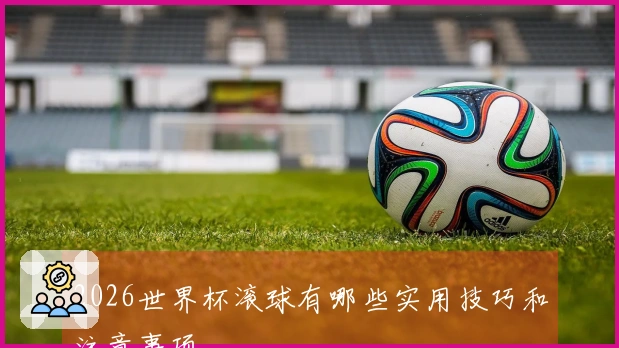 2026世界杯滚球有哪些实用技巧和注意事项