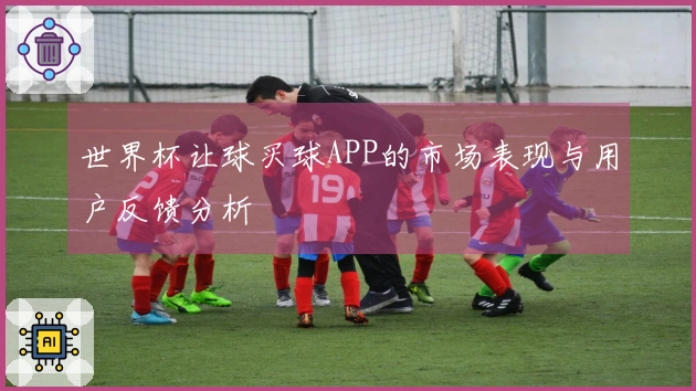 世界杯让球买球APP的市场表现与用户反馈分析
