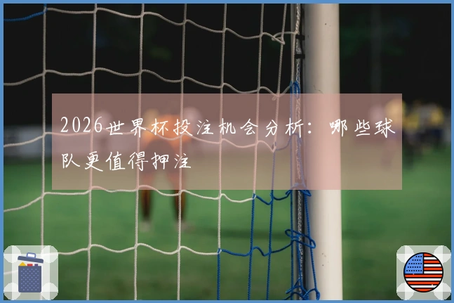 2026世界杯投注机会分析：哪些球队更值得押注