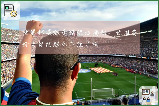 世界杯滚球竞猜玩法揭秘，你准备好为你的球队下注了吗