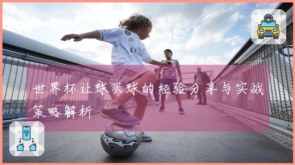 世界杯让球买球的经验分享与实战策略解析