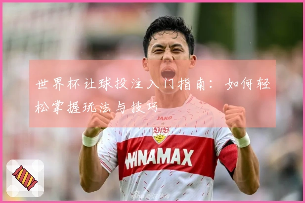世界杯让球投注入门指南：如何轻松掌握玩法与技巧