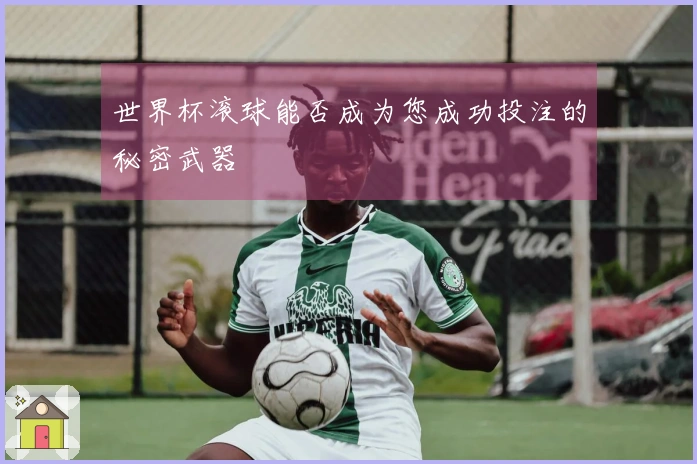 世界杯滚球能否成为您成功投注的秘密武器