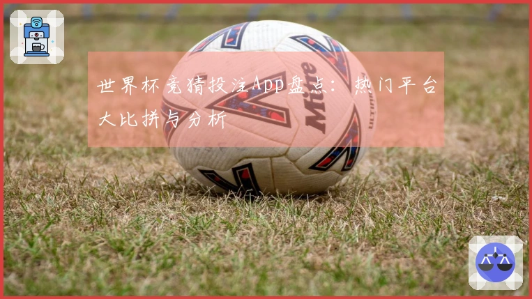 世界杯竞猜投注App盘点：热门平台大比拼与分析