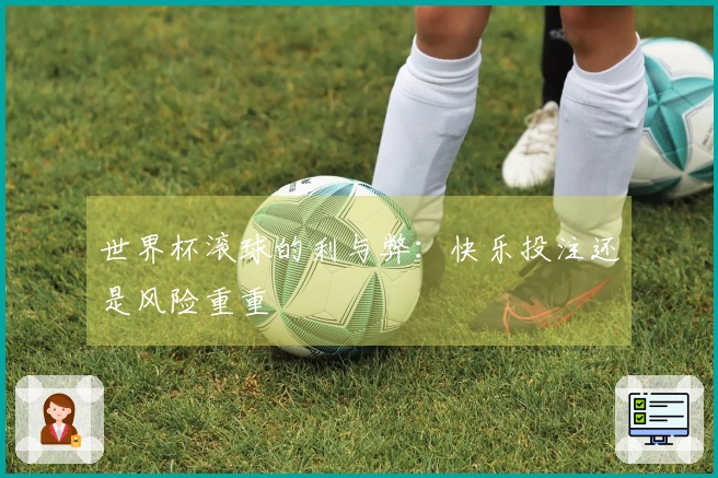 世界杯滚球的利与弊：快乐投注还是风险重重