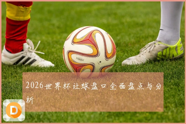 2026世界杯让球盘口全面盘点与分析