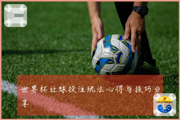 世界杯让球投注玩法心得与技巧分享