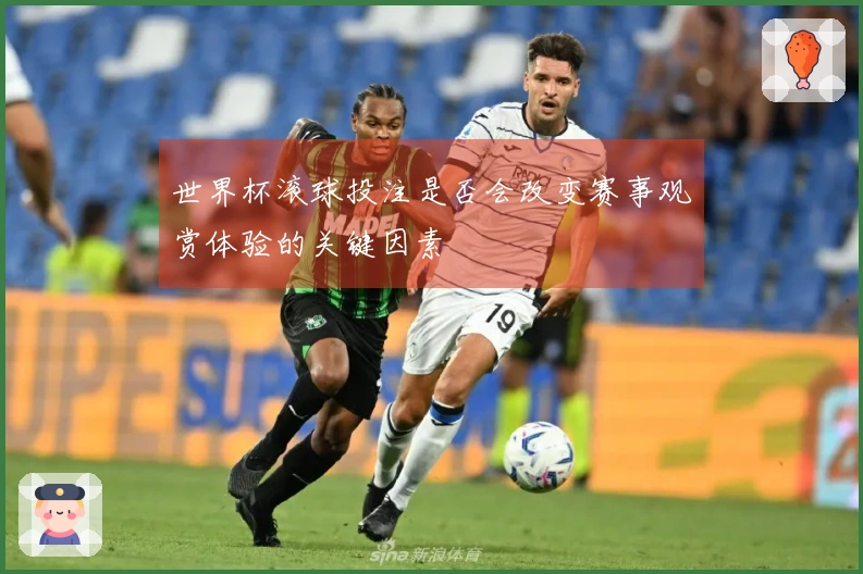 世界杯滚球投注是否会改变赛事观赏体验的关键因素