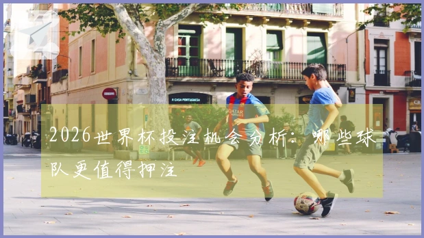2026世界杯投注机会分析：哪些球队更值得押注