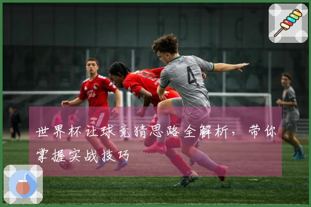 世界杯让球竞猜思路全解析，带你掌握实战技巧